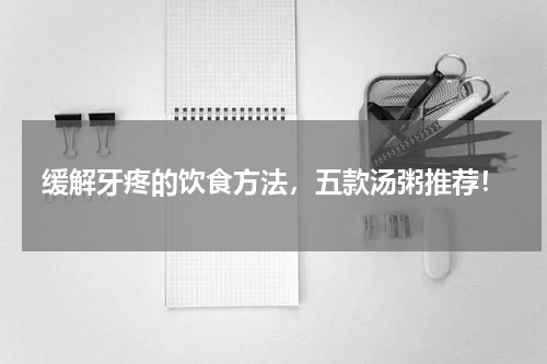 缓解牙疼的饮食方法，五款汤粥推荐！