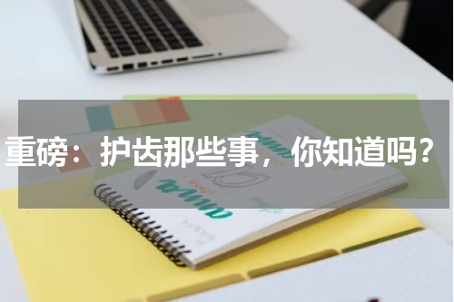 重磅：护齿那些事，你知道吗？