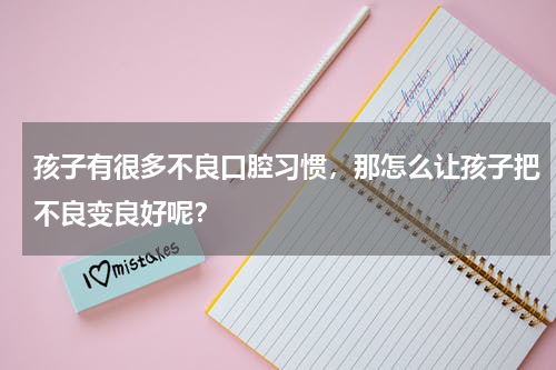 孩子有很多不良口腔习惯，那怎么让孩子把不良变良好呢？