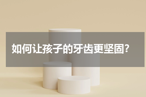 如何让孩子的牙齿更坚固？