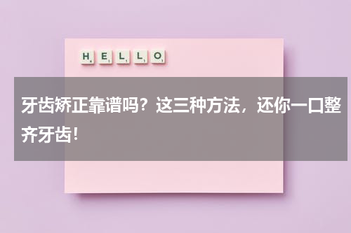 牙齿矫正靠谱吗？这三种方法，还你一口整齐牙齿！