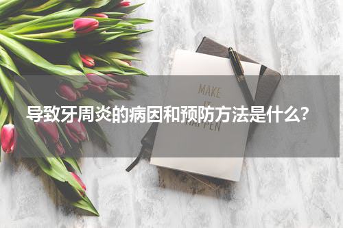 导致牙周炎的病因和预防方法是什么？