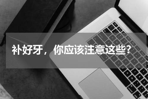 补好牙，你应该注意这些？