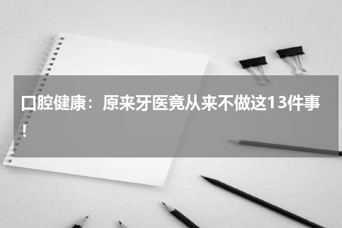 口腔健康：原来牙医竟从来不做这13件事！