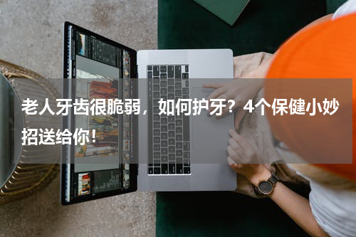 老人牙齿很脆弱，如何护牙？4个保健小妙招送给你！