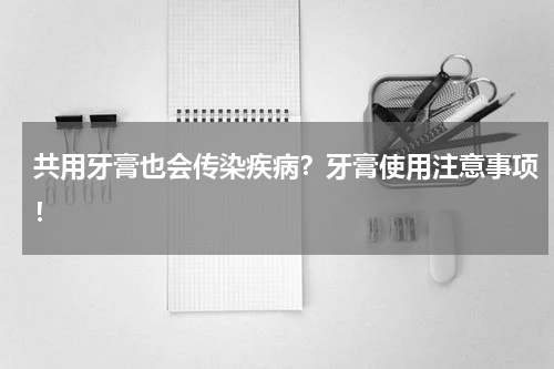 共用牙膏也会传染疾病？牙膏使用注意事项！