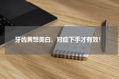 牙齿黄想美白，对症下手才有效！