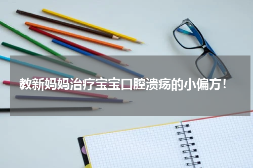 教新妈妈治疗宝宝口腔溃疡的小偏方！