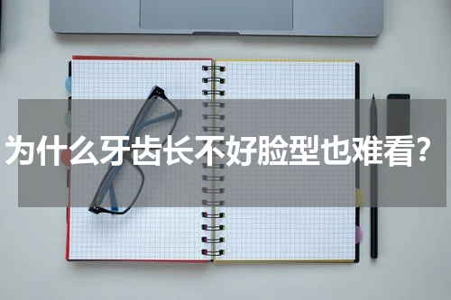 为什么牙齿长不好脸型也难看？
