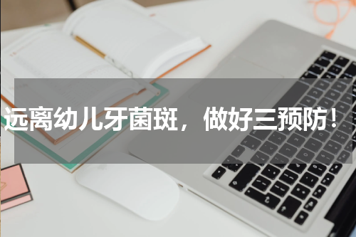 远离幼儿牙菌斑，做好三预防！