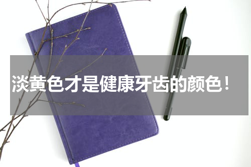淡黄色才是健康牙齿的颜色！