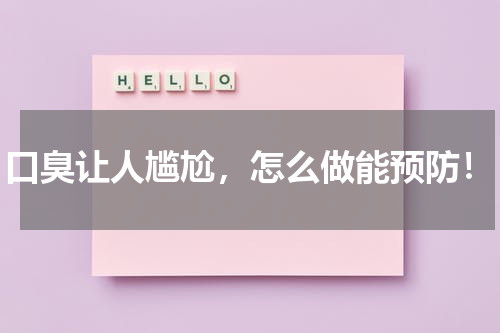 口臭让人尴尬，怎么做能预防！