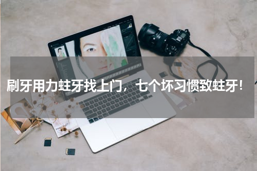 刷牙用力蛀牙找上门，七个坏习惯致蛀牙！