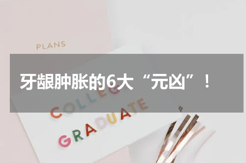 牙龈肿胀的6大“元凶”！