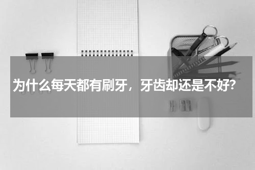 为什么每天都有刷牙，牙齿却还是不好？