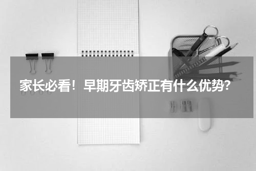 家长必看！早期牙齿矫正有什么优势？