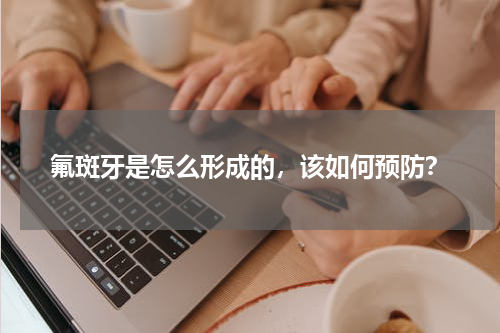 氟斑牙是怎么形成的，该如何预防？