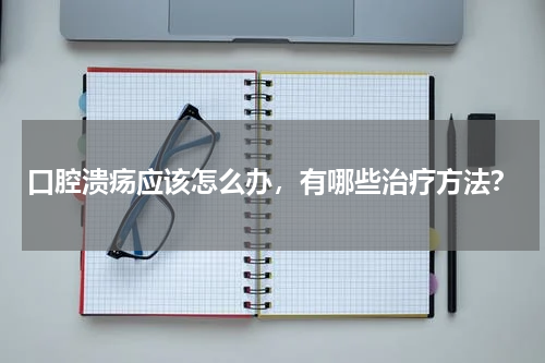 口腔溃疡应该怎么办，有哪些治疗方法？