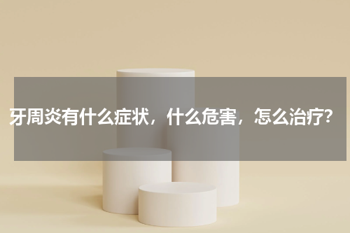 牙周炎有什么症状，什么危害，怎么治疗？