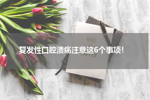 复发性口腔溃疡注意这6个事项！