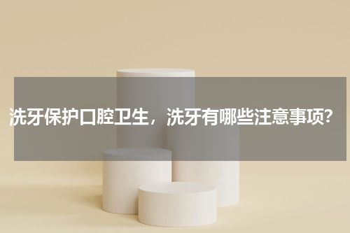 洗牙保护口腔卫生，洗牙有哪些注意事项？