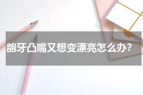 龅牙凸嘴又想变漂亮怎么办？
