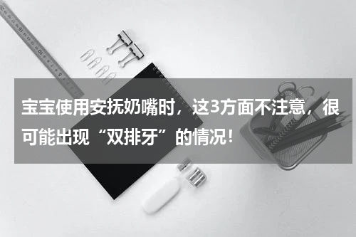 宝宝使用安抚奶嘴时，这3方面不注意，很可能出现“双排牙”的情况！