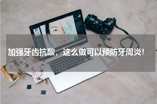 加强牙齿抗酸，这么做可以预防牙周炎！