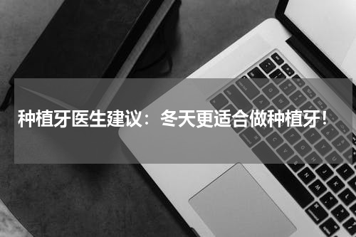 种植牙医生建议：冬天更适合做种植牙！