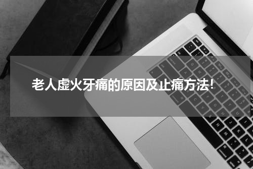 老人虚火牙痛的原因及止痛方法！