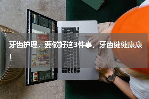 牙齿护理，要做好这3件事，牙齿健健康康！