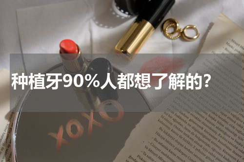 种植牙90%人都想了解的？