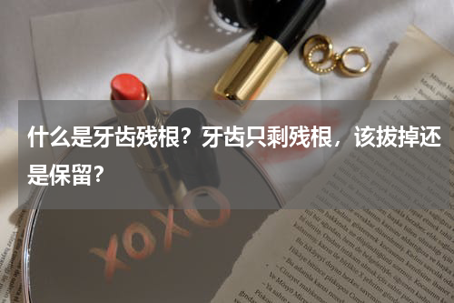 什么是牙齿残根？牙齿只剩残根，该拔掉还是保留？