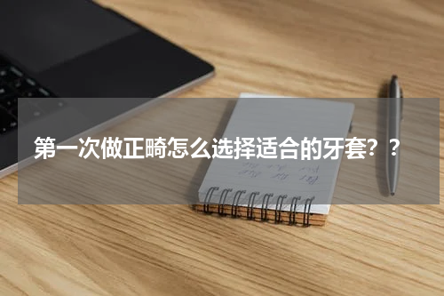 第一次做正畸怎么选择适合的牙套？？