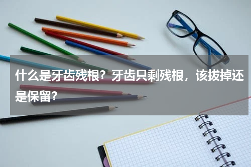 什么是牙齿残根？牙齿只剩残根，该拔掉还是保留？
