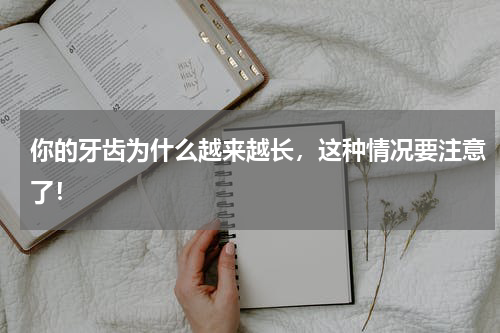 你的牙齿为什么越来越长，这种情况要注意了！