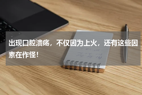 出现口腔溃疡，不仅因为上火，还有这些因素在作怪！