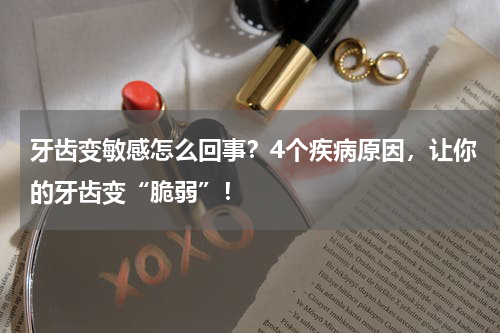 牙齿变敏感怎么回事？4个疾病原因，让你的牙齿变“脆弱”！