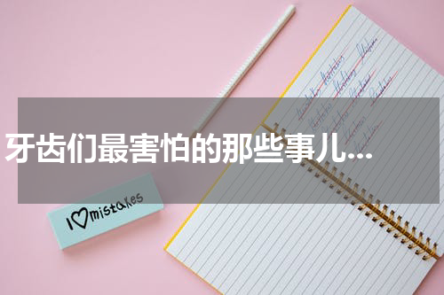 牙齿们最害怕的那些事儿...