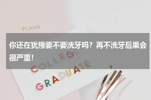 你还在犹豫要不要洗牙吗？再不洗牙后果会很严重！