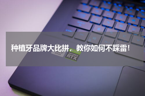 种植牙品牌大比拼，教你如何不踩雷！