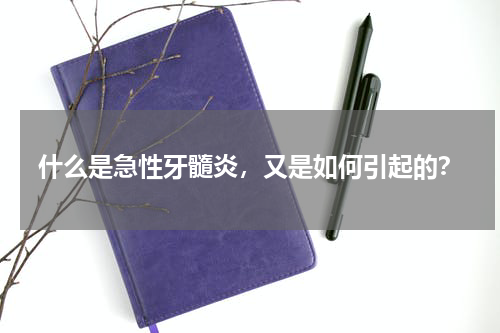 什么是急性牙髓炎，又是如何引起的？
