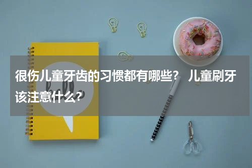 很伤儿童牙齿的习惯都有哪些？ 儿童刷牙该注意什么？