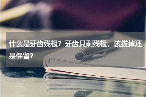 什么是牙齿残根？牙齿只剩残根，该拔掉还是保留？