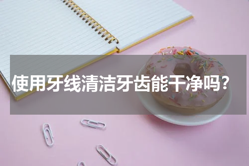 使用牙线清洁牙齿能干净吗？
