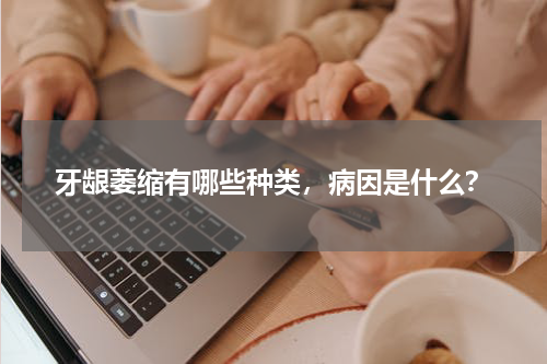 牙龈萎缩有哪些种类，病因是什么？