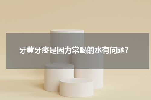 牙黄牙疼是因为常喝的水有问题？