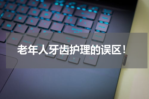 老年人牙齿护理的误区！