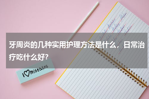 牙周炎的几种实用护理方法是什么，日常治疗吃什么好？
