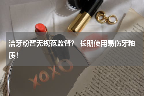洁牙粉暂无规范监督？ 长期使用易伤牙釉质！